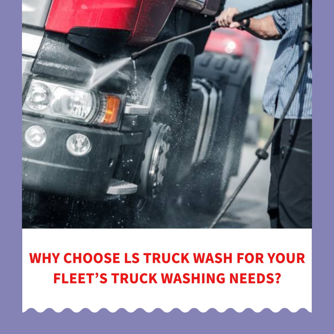 Why Choose LS Truck Wash for Your Fleet’s Truck Washing Needs?