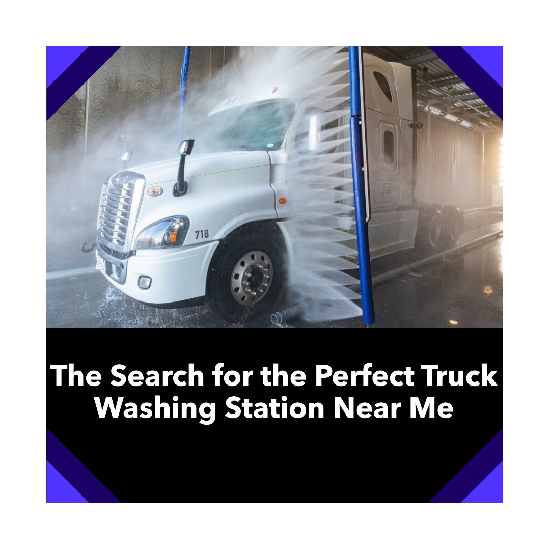 The Search for the Perfect Truck Washing Station: How to Find the Best One Near You